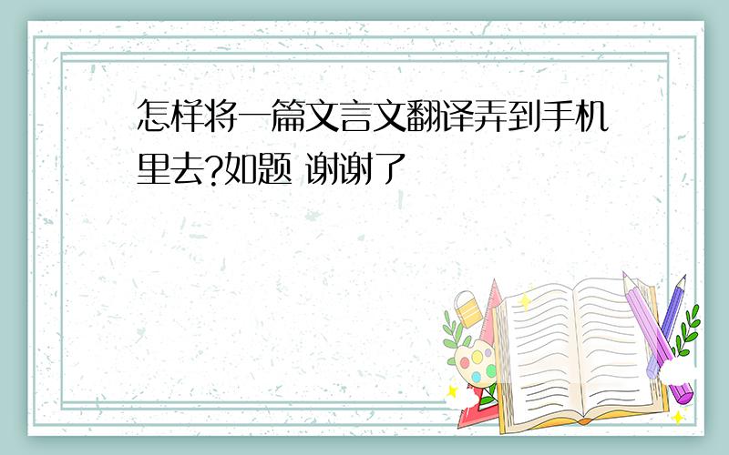 怎样将一篇文言文翻译弄到手机里去?如题 谢谢了