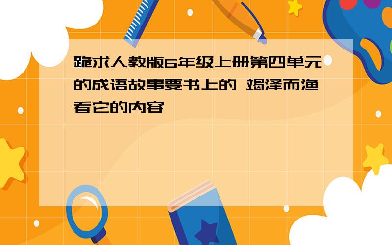 跪求人教版6年级上册第四单元的成语故事要书上的 竭泽而渔看它的内容