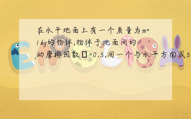 在水平地面上有一个质量为m=1kg的物体,物体于地面间的动摩擦因数μ=0.5,用一个与水平方向成53°的斜向上的拉力F拉物体时,物体获得的加速度a=2.5米每二次方秒.求拉力F的大小(g=10m/二次方秒,sin