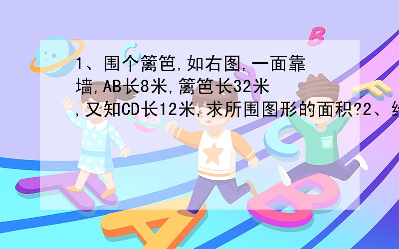 1、围个篱笆,如右图,一面靠墙,AB长8米,篱笆长32米,又知CD长12米,求所围图形的面积?2、给一个长方形的长和宽个增加8厘米,这个长方形的面积就增加208平方厘米,求原长方形的周长?