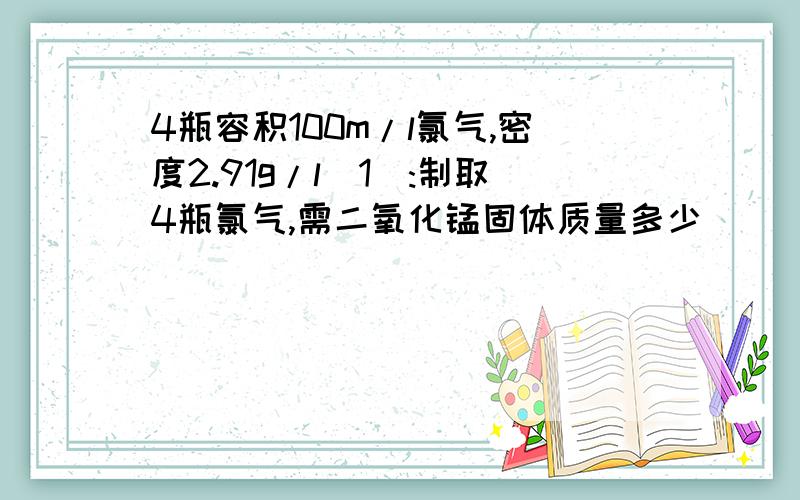 4瓶容积100m/l氯气,密度2.91g/l(1):制取4瓶氯气,需二氧化锰固体质量多少