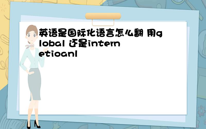 英语是国际化语言怎么翻 用global 还是internetioanl