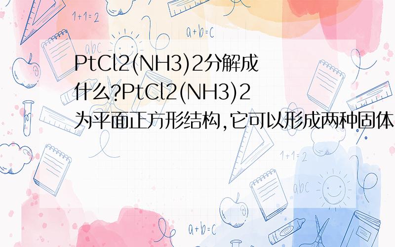 PtCl2(NH3)2分解成什么?PtCl2(NH3)2为平面正方形结构,它可以形成两种固体：一种为淡黄色,在水中的溶解度小；另一种为黄绿色,在水中的溶解度大.请画出这两种分子的几何图形.注明其相应颜色