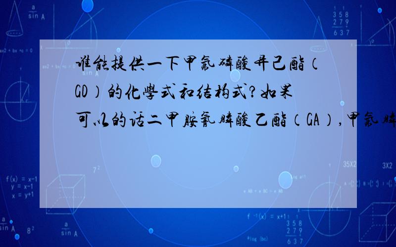 谁能提供一下甲氟磷酸异己酯（GD）的化学式和结构式?如果可以的话二甲胺氰膦酸乙酯（GA）,甲氟膦酸异丙酯（GB）,S-(2-异丙胺乙基)-甲基硫酐膦酸乙酯（VX）也要~