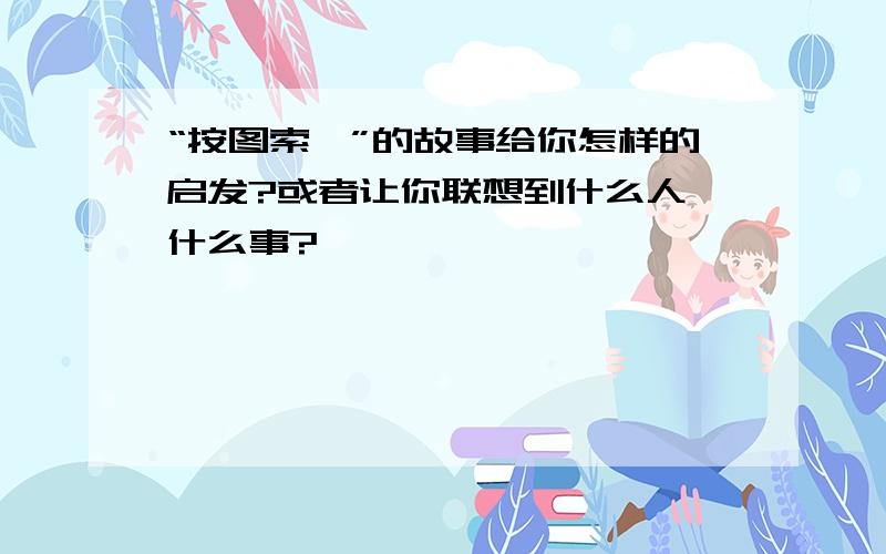 “按图索骥”的故事给你怎样的启发?或者让你联想到什么人、什么事?