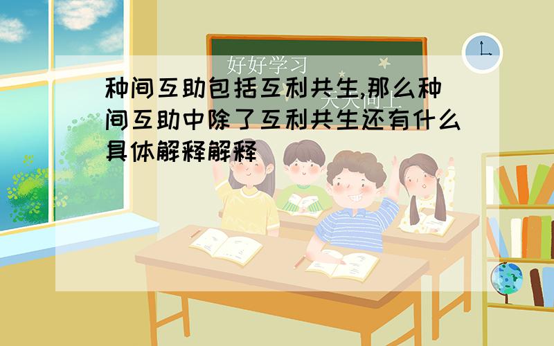 种间互助包括互利共生,那么种间互助中除了互利共生还有什么具体解释解释