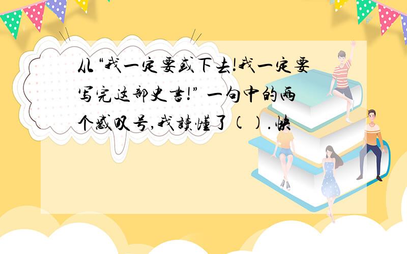 从“我一定要或下去!我一定要写完这部史书!” 一句中的两个感叹号,我读懂了().快