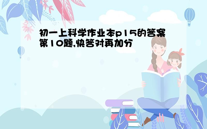 初一上科学作业本p15的答案第10题,快答对再加分