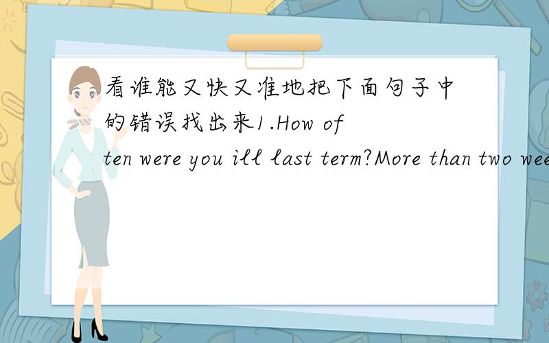 看谁能又快又准地把下面句子中的错误找出来1.How often were you ill last term?More than two weeks.2.My apples are better than you.3.The boy in the street stopped and looked at John a few seconds just now.4.People are doing different