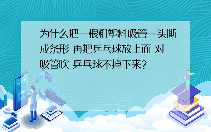 为什么把一根粗塑料吸管一头撕成条形 再把乒乓球放上面 对吸管吹 乒乓球不掉下来?