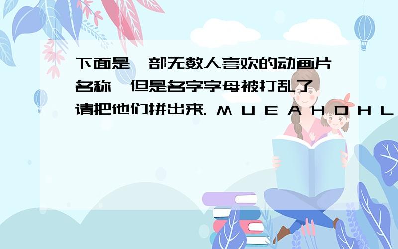 下面是一部无数人喜欢的动画片名称,但是名字字母被打乱了,请把他们拼出来. M U E A H O H L O S A