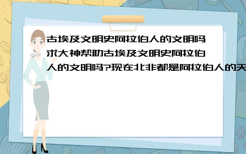 古埃及文明史阿拉伯人的文明吗求大神帮助古埃及文明史阿拉伯人的文明吗?现在北非都是阿拉伯人的天下,那古埃及人是不是阿拉伯人,金字塔是不是阿拉伯人修的.