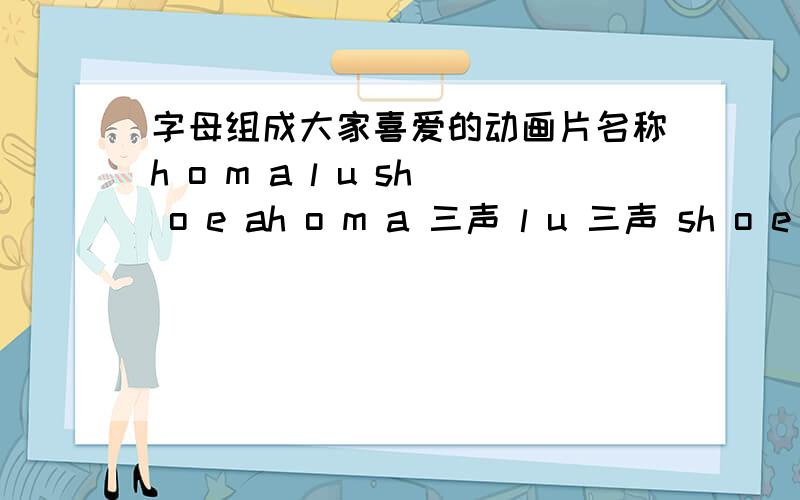 字母组成大家喜爱的动画片名称h o m a l u sh o e ah o m a 三声 l u 三声 sh o e 二声 a 一声