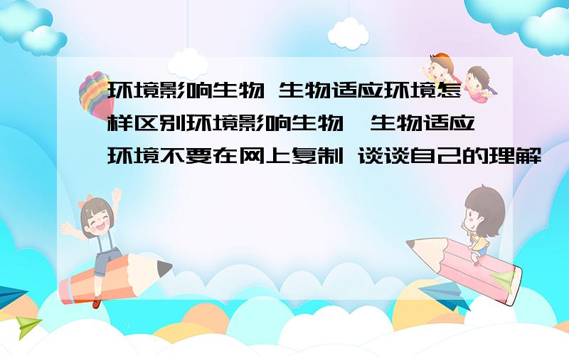 环境影响生物 生物适应环境怎样区别环境影响生物、生物适应环境不要在网上复制 谈谈自己的理解