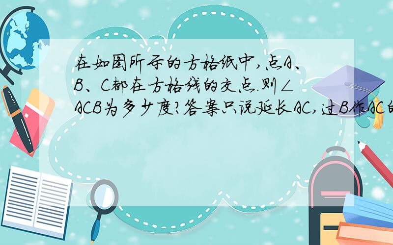 在如图所示的方格纸中,点A、B、C都在方格线的交点．则∠ACB为多少度?答案只说延长AC,过B作AC的垂线