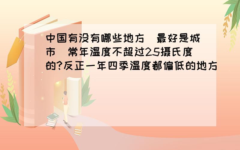 中国有没有哪些地方（最好是城市）常年温度不超过25摄氏度的?反正一年四季温度都偏低的地方