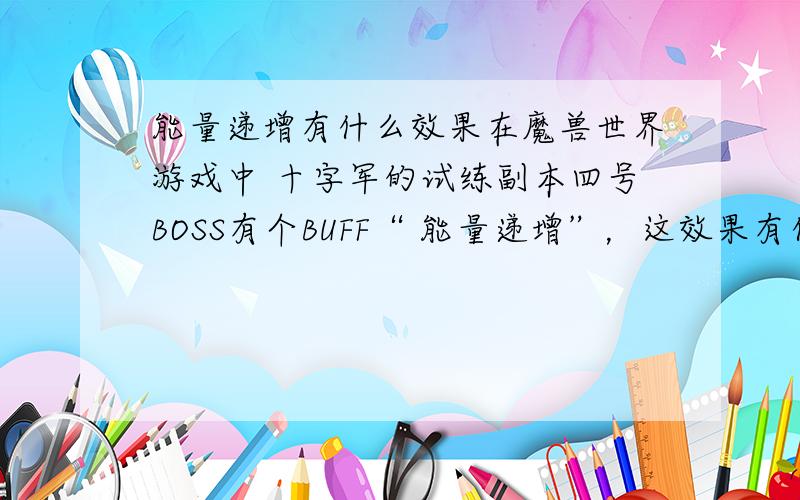 能量递增有什么效果在魔兽世界游戏中 十字军的试练副本四号BOSS有个BUFF“ 能量递增”，这效果有什么具体的作用？我的意思是在叠到100层出增效之前的效果。