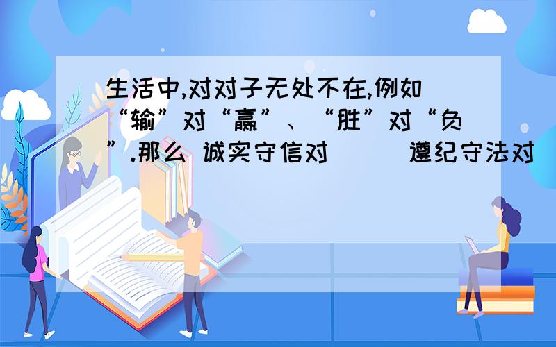 生活中,对对子无处不在,例如“输”对“赢”、“胜”对“负”.那么 诚实守信对（ ） 遵纪守法对（ ）