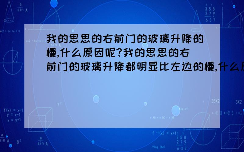 我的思思的右前门的玻璃升降的慢,什么原因呢?我的思思的右前门的玻璃升降都明显比左边的慢,什么原因呢?而且升起过程中的前半段较快,升上一半后就好点.说说.