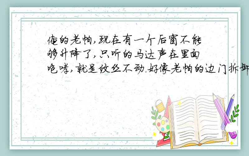 俺的老帕,现在有一个后窗不能够升降了,只听的马达声在里面咆哮,就是纹丝不动.好像老帕的边门拆卸比夏利的要难很多,不敢下手啊.去4S很贵吗?俺正好有4S送的修理工时费,每次去能够折100元