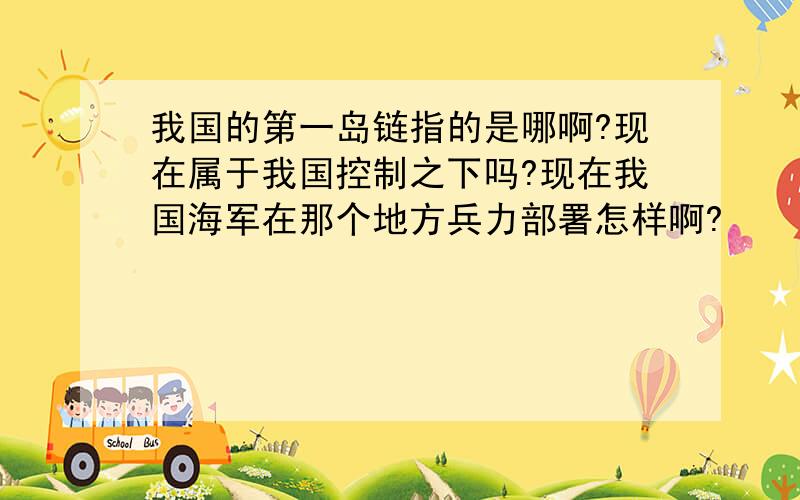 我国的第一岛链指的是哪啊?现在属于我国控制之下吗?现在我国海军在那个地方兵力部署怎样啊?