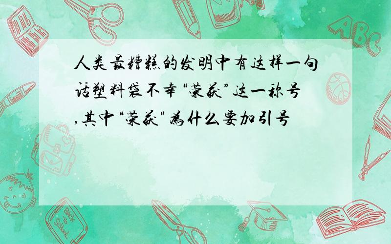 人类最糟糕的发明中有这样一句话塑料袋不幸“荣获”这一称号,其中“荣获”为什么要加引号