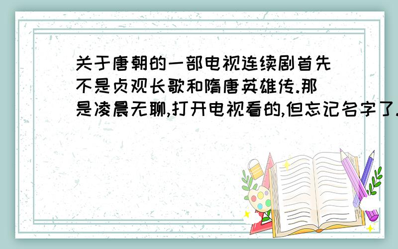 关于唐朝的一部电视连续剧首先不是贞观长歌和隋唐英雄传.那是凌晨无聊,打开电视看的,但忘记名字了.导演好像很有名.看的时候是李世民领兵出去攻打叛军.具体名字忘了.对了里面的人都是