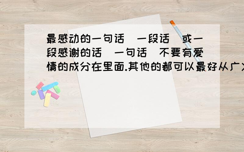 最感动的一句话（一段话）或一段感谢的话（一句话）不要有爱情的成分在里面.其他的都可以最好从广义上来写