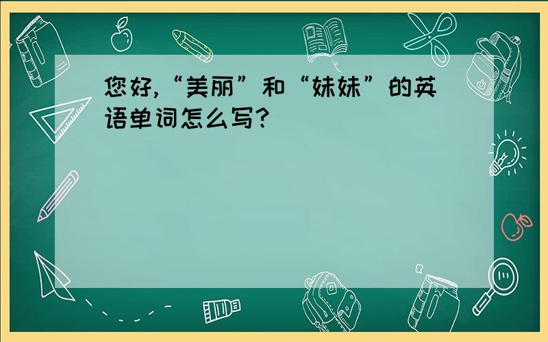 您好,“美丽”和“妹妹”的英语单词怎么写?