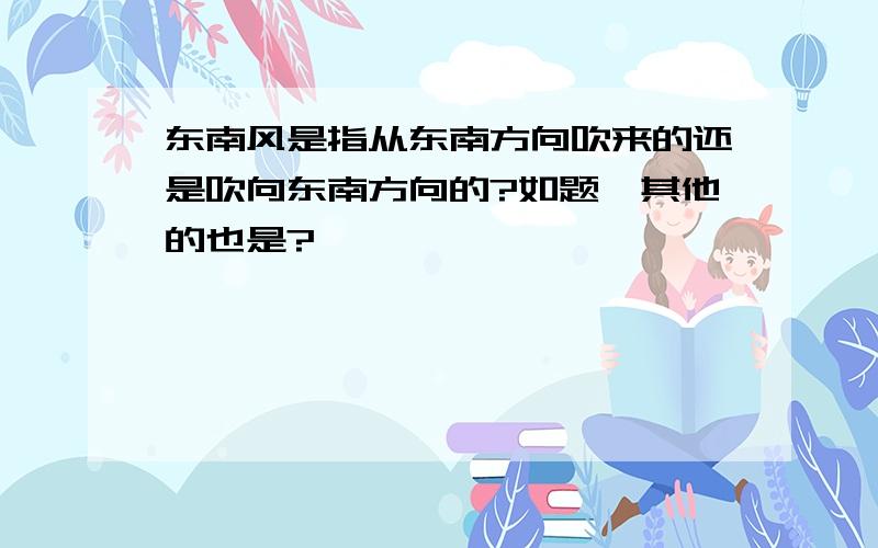 东南风是指从东南方向吹来的还是吹向东南方向的?如题,其他的也是?