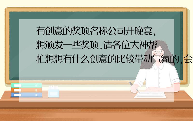 有创意的奖项名称公司开晚宴,想颁发一些奖项,请各位大神帮忙想想有什么创意的比较带动气氛的,会有笑点的名称!谢谢大家啦!请帮帮忙吧