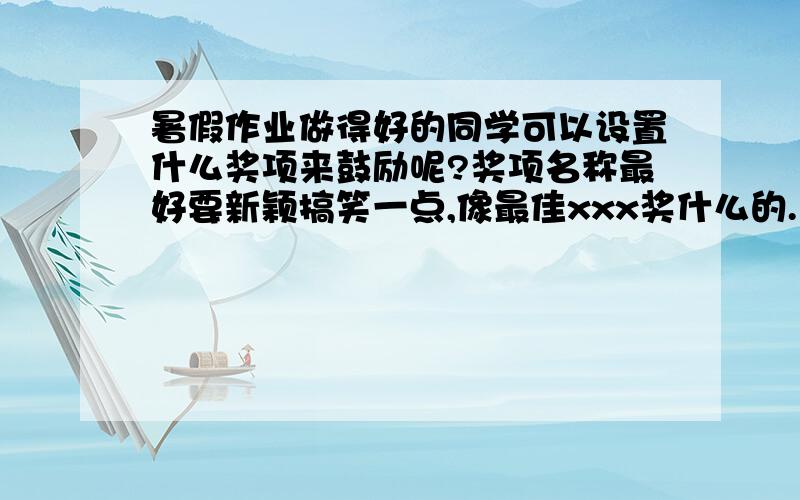 暑假作业做得好的同学可以设置什么奖项来鼓励呢?奖项名称最好要新颖搞笑一点,像最佳xxx奖什么的.