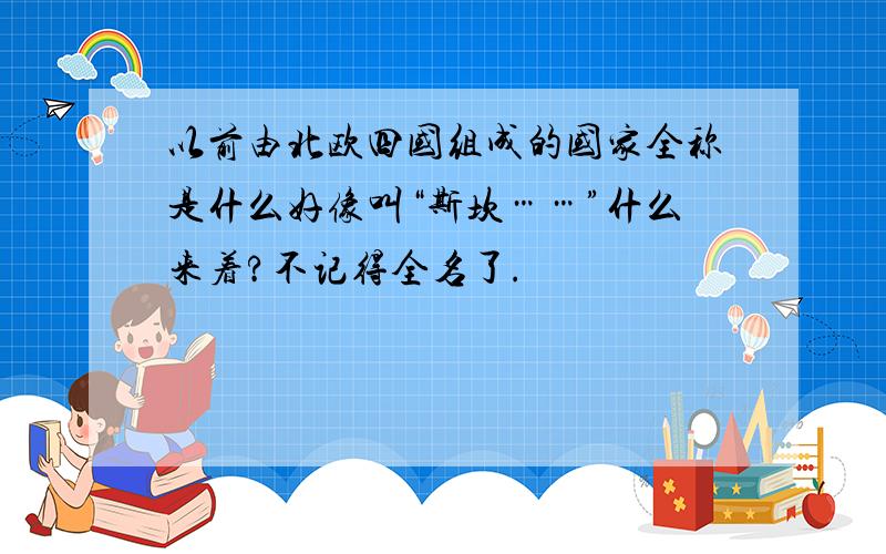 以前由北欧四国组成的国家全称是什么好像叫“斯坎……”什么来着?不记得全名了.