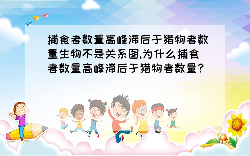 捕食者数量高峰滞后于猎物者数量生物不是关系图,为什么捕食者数量高峰滞后于猎物者数量?