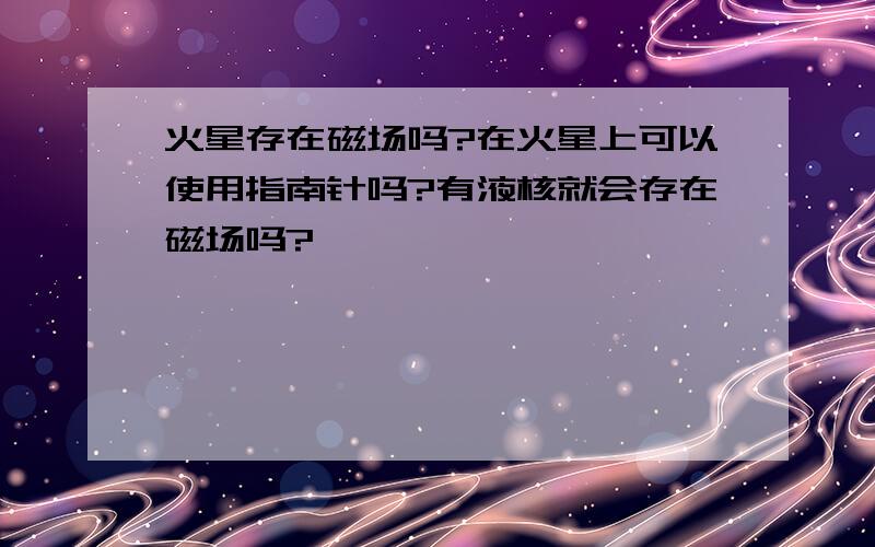 火星存在磁场吗?在火星上可以使用指南针吗?有液核就会存在磁场吗?