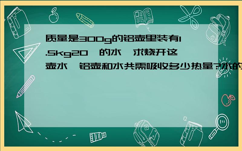 质量是300g的铝壶里装有1.5kg20℃的水,求烧开这壶水,铝壶和水共需吸收多少热量?水的比热容为880 水4200