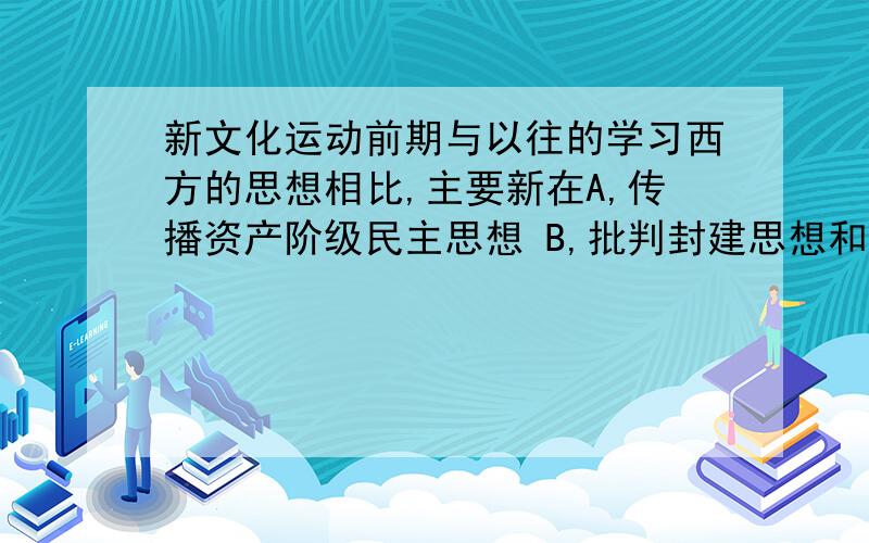 新文化运动前期与以往的学习西方的思想相比,主要新在A,传播资产阶级民主思想 B,批判封建思想和宣传新思想并举C,肯定西方文化的进步性 D,深入研究和传播马克思主义