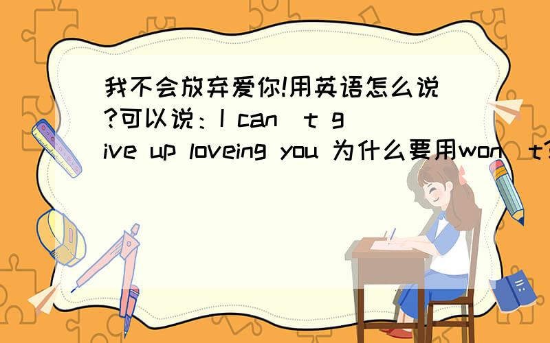 我不会放弃爱你!用英语怎么说?可以说：I can`t give up loveing you 为什么要用won`t?