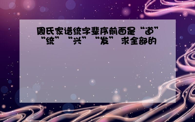 周氏家谱统字辈序前面是“道”“统”“兴”“发” 求全部的