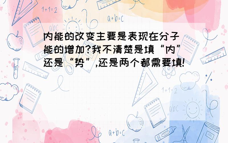 内能的改变主要是表现在分子＿能的增加?我不清楚是填“内”还是“势”,还是两个都需要填!