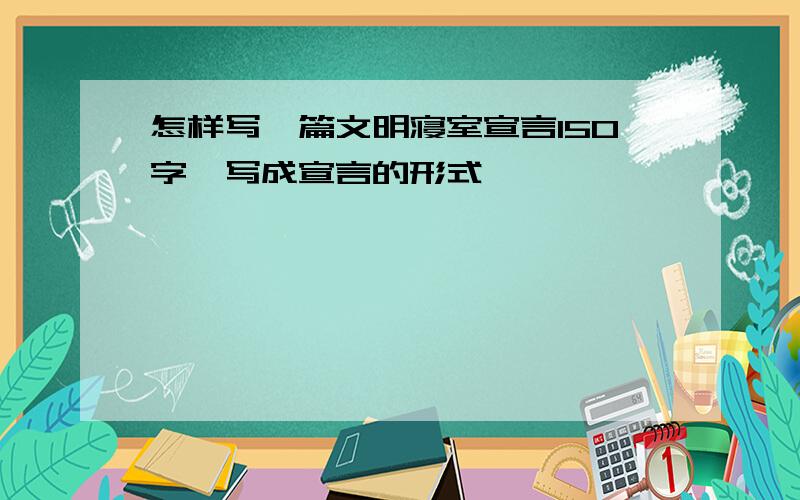 怎样写一篇文明寝室宣言150字,写成宣言的形式