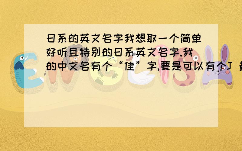 日系的英文名字我想取一个简单好听且特别的日系英文名字.我的中文名有个“佳”字,要是可以有个J 最好.没有也没关系.最好是2个音节的.如果方便也可以写下该怎么读吧.