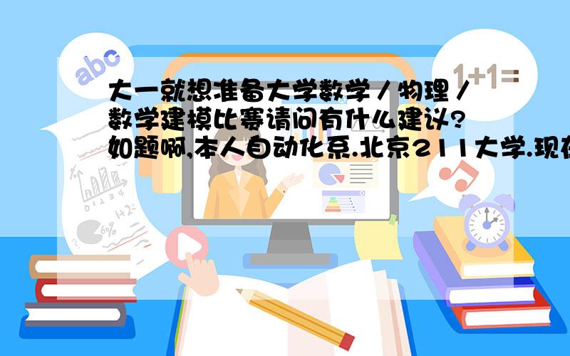 大一就想准备大学数学／物理／数学建模比赛请问有什么建议?如题啊,本人自动化系.北京211大学.现在感觉时间比较多,想好好的准备下,不要到大二大三大四忙得要死的时候再来弄这个,主要是