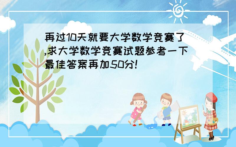 再过10天就要大学数学竞赛了,求大学数学竞赛试题参考一下最佳答案再加50分!