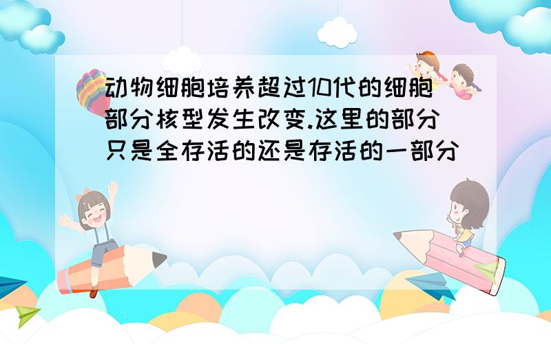 动物细胞培养超过10代的细胞部分核型发生改变.这里的部分只是全存活的还是存活的一部分