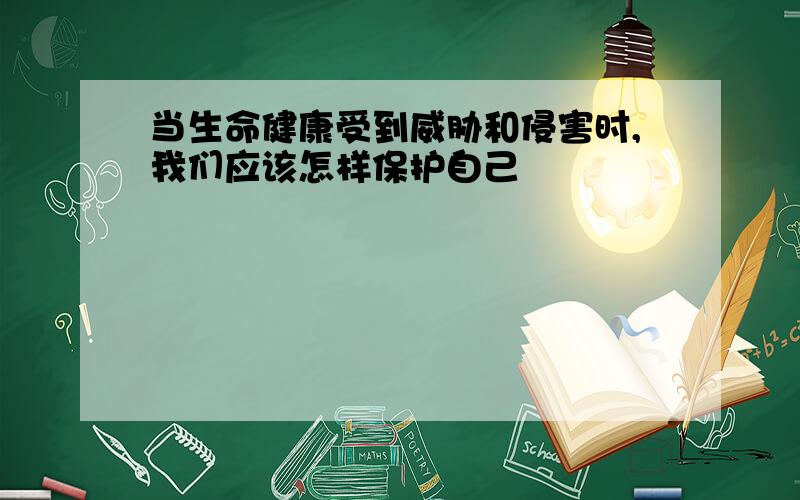 当生命健康受到威胁和侵害时,我们应该怎样保护自己