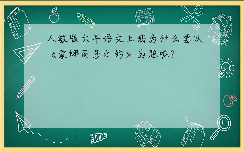 人教版六年语文上册为什么要以《蒙娜丽莎之约》为题呢?