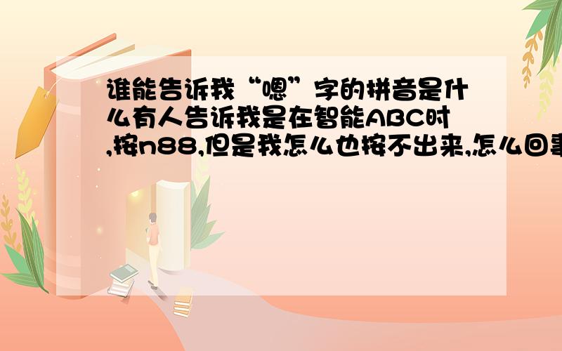 谁能告诉我“嗯”字的拼音是什么有人告诉我是在智能ABC时,按n88,但是我怎么也按不出来,怎么回事我很想知道,到底怎么按,你们按的出来吗,我为什么按不出来,郁闷呀,我差不多按你们说的做