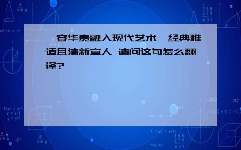 雍容华贵融入现代艺术,经典雅适且清新宜人 请问这句怎么翻译?