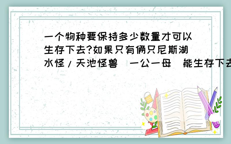 一个物种要保持多少数量才可以生存下去?如果只有俩只尼斯湖水怪/天池怪兽[一公一母]能生存下去吗?